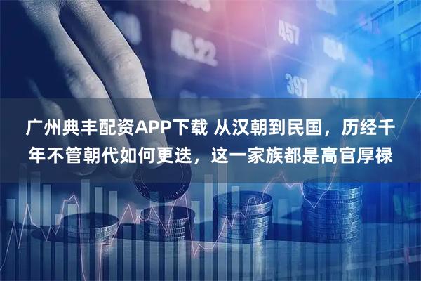 广州典丰配资APP下载 从汉朝到民国，历经千年不管朝代如何更迭，这一家族都是高官厚禄
