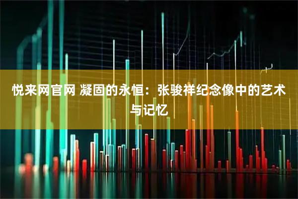 悦来网官网 凝固的永恒：张骏祥纪念像中的艺术与记忆