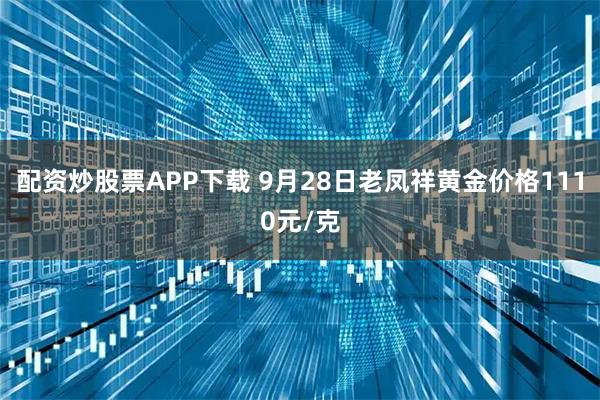配资炒股票APP下载 9月28日老凤祥黄金价格1110元/克