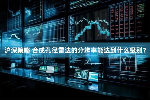 沪深策略 合成孔径雷达的分辨率能达到什么级别？