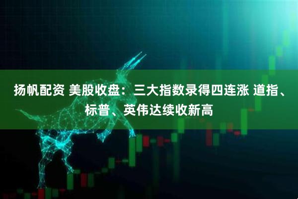 扬帆配资 美股收盘：三大指数录得四连涨 道指、标普、英伟达续收新高
