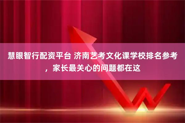 慧眼智行配资平台 济南艺考文化课学校排名参考,家长最关心的问题都在这