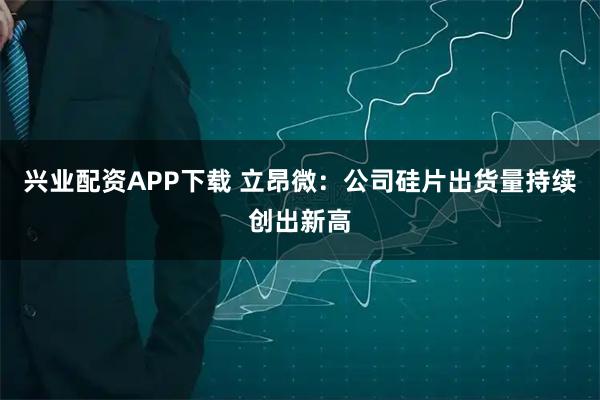 兴业配资APP下载 立昂微:公司硅片出货量持续创出新高