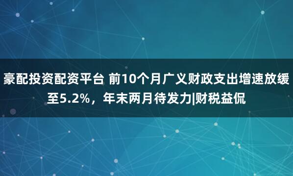 豪配投资配资平台 前10个月广义财政支出增速放缓至5.2%，年末两月待发力|财税益侃