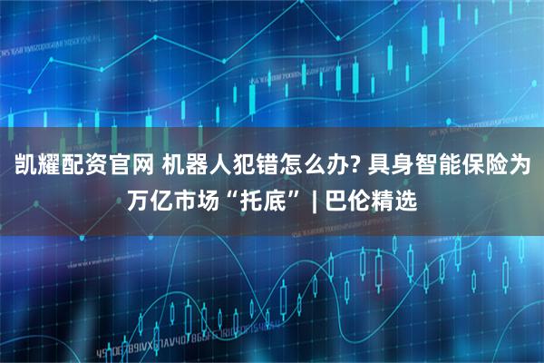 凯耀配资官网 机器人犯错怎么办? 具身智能保险为万亿市场“托底” | 巴伦精选