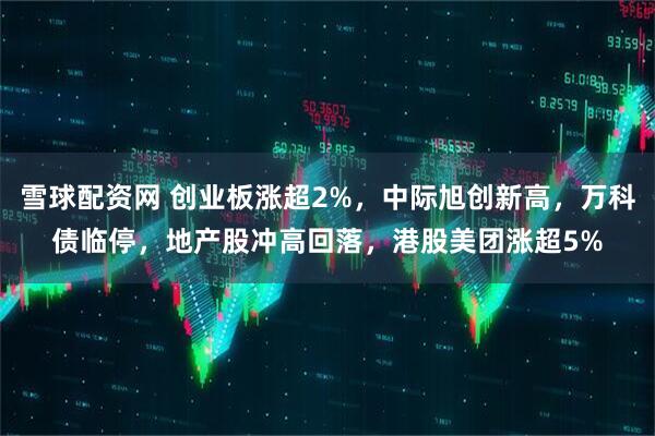 雪球配资网 创业板涨超2%，中际旭创新高，万科债临停，地产股冲高回落，港股美团涨超5%