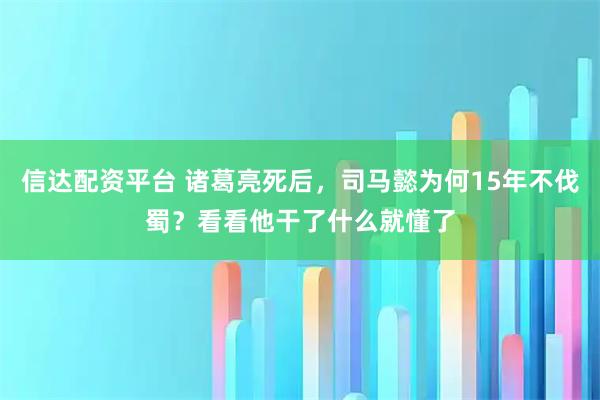 信达配资平台 诸葛亮死后，司马懿为何15年不伐蜀？看看他干了什么就懂了
