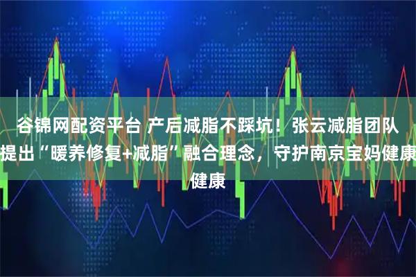 谷锦网配资平台 产后减脂不踩坑！张云减脂团队提出“暖养修复+减脂”融合理念，守护南京宝妈健康