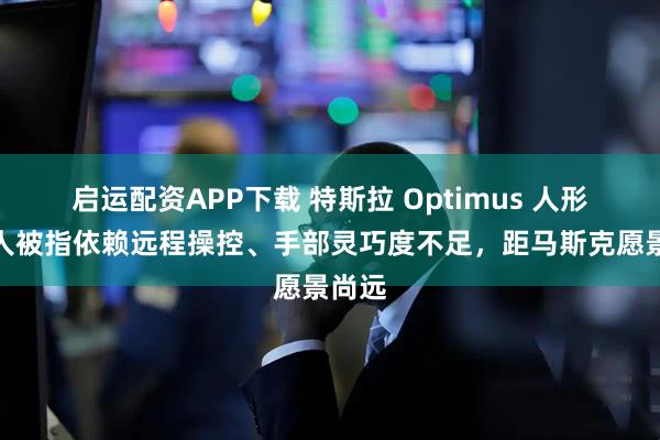 启运配资APP下载 特斯拉 Optimus 人形机器人被指依赖远程操控、手部灵巧度不足，距马斯克愿景尚远