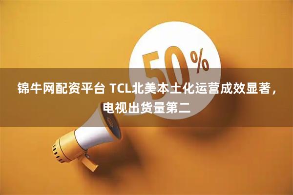 锦牛网配资平台 TCL北美本土化运营成效显著，电视出货量第二