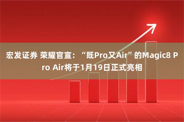 宏发证券 荣耀官宣：“既Pro又Air”的Magic8 Pro Air将于1月19日正式亮相
