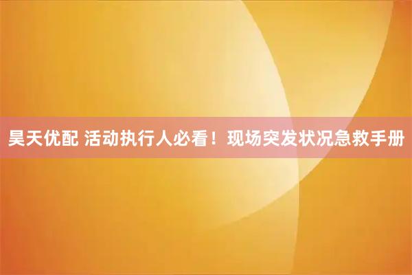 昊天优配 活动执行人必看！现场突发状况急救手册
