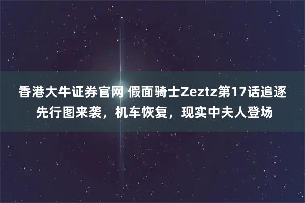 香港大牛证券官网 假面骑士Zeztz第17话追逐 先行图来袭，机车恢复，现实中夫人登场