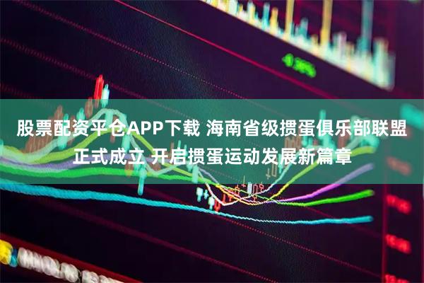股票配资平仓APP下载 海南省级掼蛋俱乐部联盟正式成立 开启掼蛋运动发展新篇章