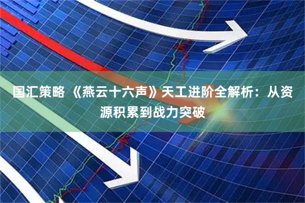国汇策略 《燕云十六声》天工进阶全解析：从资源积累到战力突破