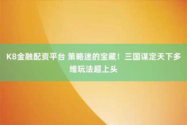 K8金融配资平台 策略迷的宝藏！三国谋定天下多维玩法超上头