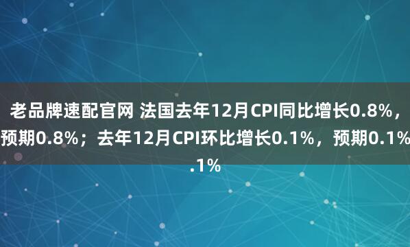 老品牌速配官网 法国去年12月CPI同比增长0.8%，预期0.8%；去年12月CPI环比增长0.1%，预期0.1%