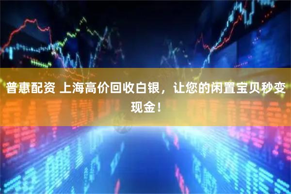 普惠配资 上海高价回收白银，让您的闲置宝贝秒变现金！