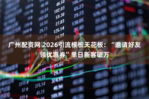 广州配资网 2026引流模板天花板：“邀请好友领优惠券”单日新客破万