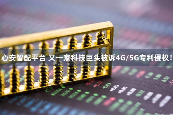 心安智配平台 又一家科技巨头被诉4G/5G专利侵权！