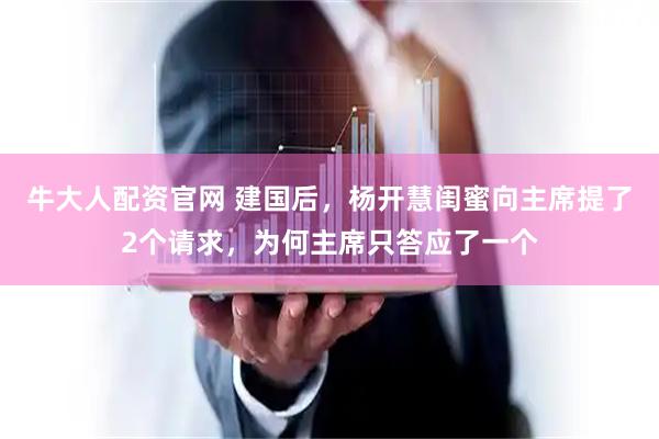 牛大人配资官网 建国后，杨开慧闺蜜向主席提了2个请求，为何主席只答应了一个