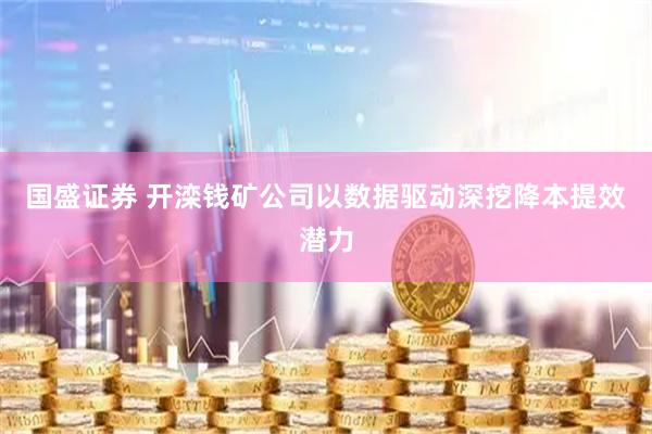 国盛证券 开滦钱矿公司以数据驱动深挖降本提效潜力