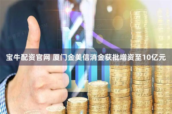 宝牛配资官网 厦门金美信消金获批增资至10亿元