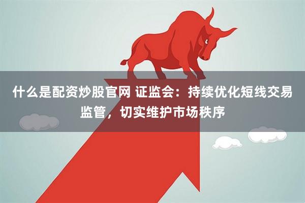 什么是配资炒股官网 证监会：持续优化短线交易监管，切实维护市场秩序