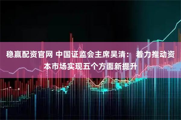 稳赢配资官网 中国证监会主席吴清： 着力推动资本市场实现五个方面新提升