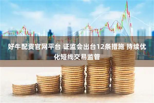好牛配资官网平台 证监会出台12条措施 持续优化短线交易监管