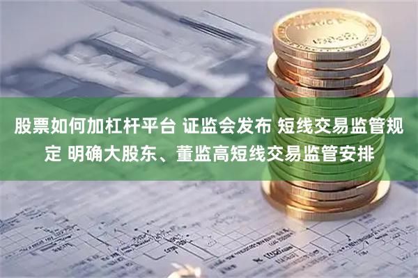 股票如何加杠杆平台 证监会发布 短线交易监管规定 明确大股东、董监高短线交易监管安排