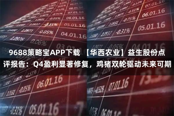 9688策略宝APP下载 【华西农业】益生股份点评报告：Q4盈利显著修复，鸡猪双轮驱动未来可期