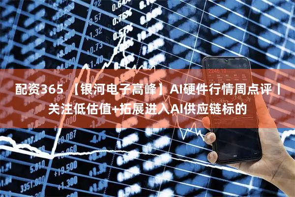 配资365 【银河电子高峰】AI硬件行情周点评丨关注低估值+拓展进入AI供应链标的
