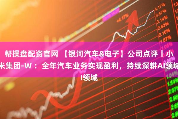 帮操盘配资官网 【银河汽车&电子】公司点评丨小米集团-W ：全年汽车业务实现盈利，持续深耕AI领域