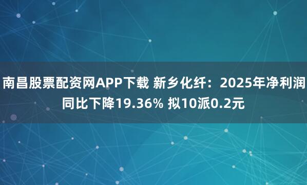 南昌股票配资网APP下载 新乡化纤：2025年净利润同比下降19.36% 拟10派0.2元