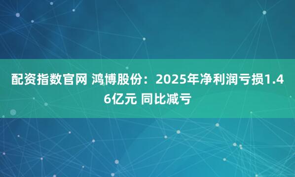 配资指数官网 鸿博股份：2025年净利润亏损1.46亿元 同比减亏