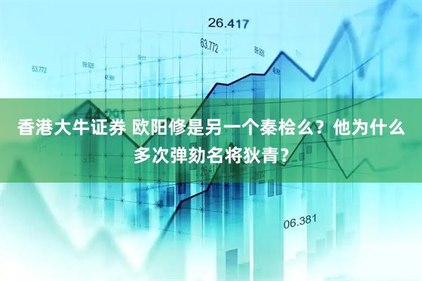 香港大牛证券 欧阳修是另一个秦桧么？他为什么多次弹劾名将狄青？