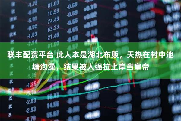 联丰配资平台 此人本是湖北布贩，天热在村中池塘泡澡，结果被人强拉上岸当皇帝